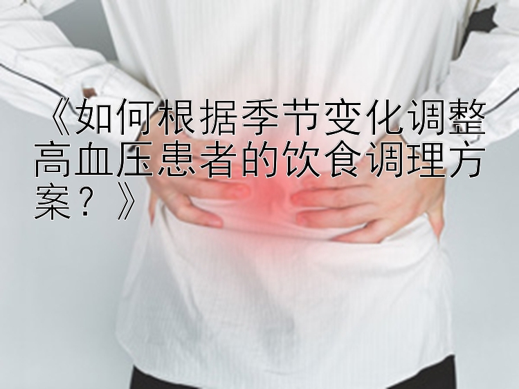 《如何根据季节变化调整高血压患者的饮食调理方案？》