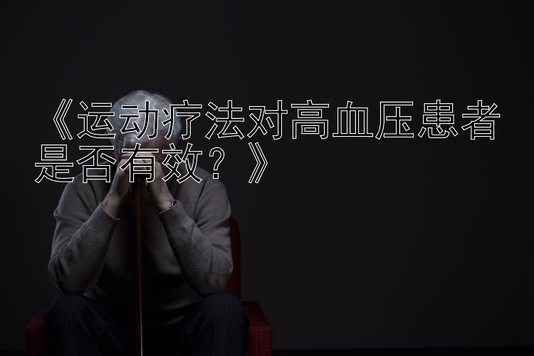 《运动疗法对高血压患者是否有效？》