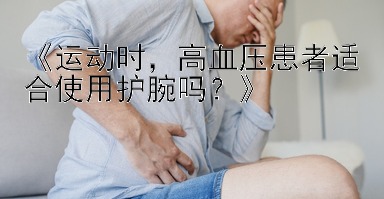 《运动时，高血压患者适合使用护腕吗？》