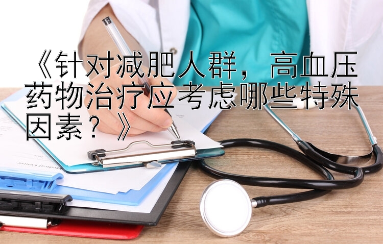 《针对减肥人群，高血压药物治疗应考虑哪些特殊因素？》