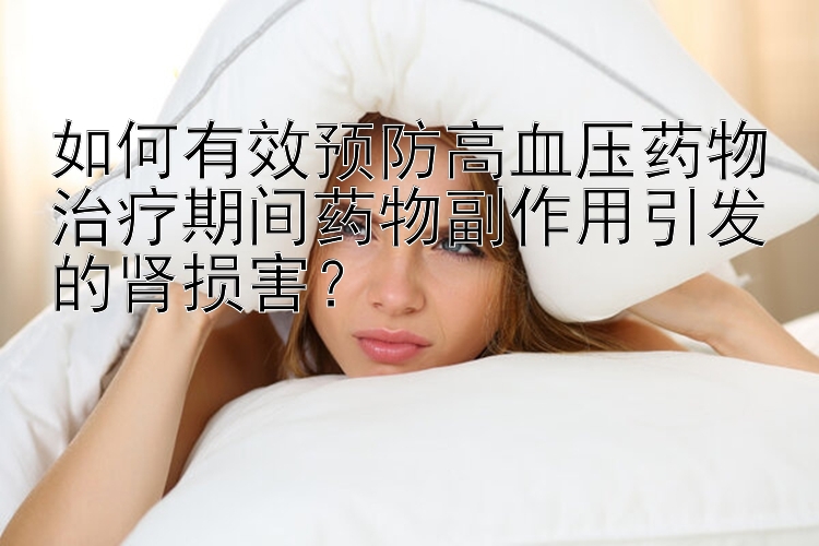 如何有效预防高血压药物治疗期间药物副作用引发的肾损害？