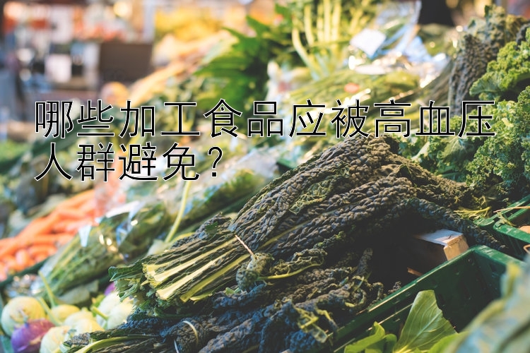 哪些加工食品应被高血压人群避免？