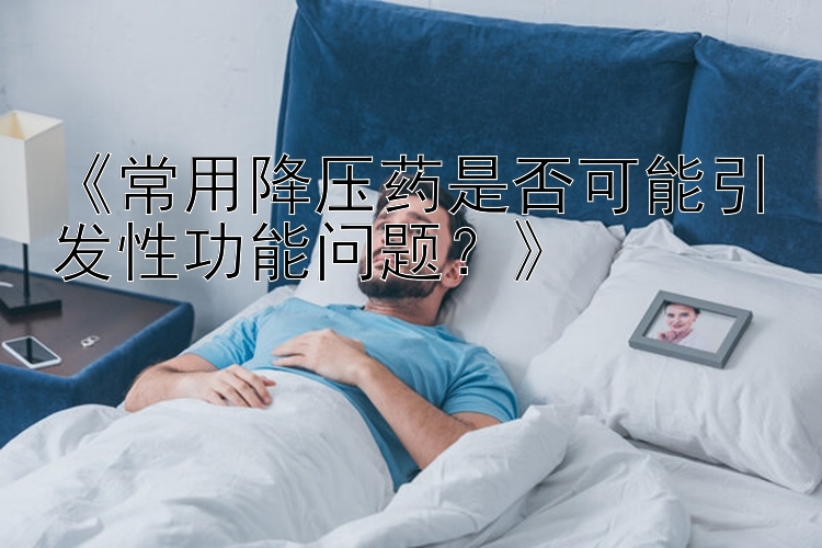 《常用降压药是否可能引发性功能问题？》