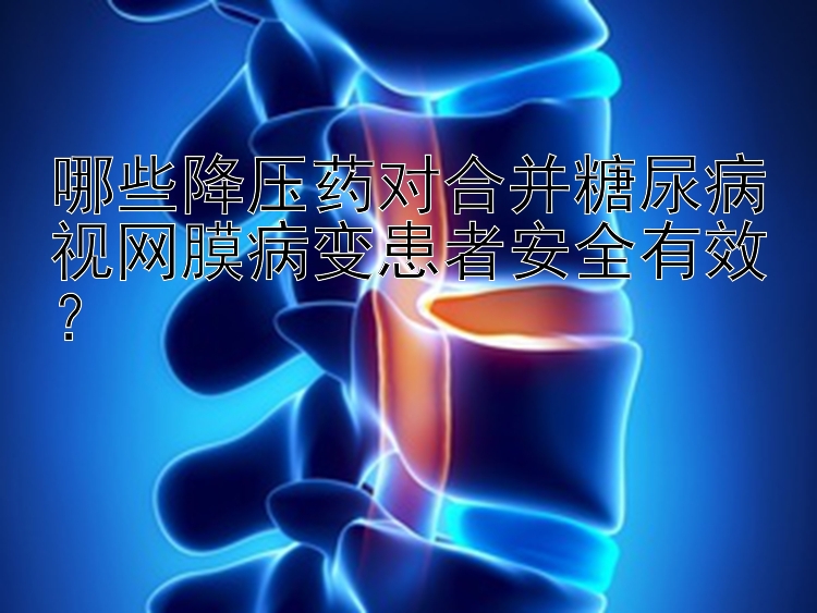 哪些降压药对合并糖尿病视网膜病变患者安全有效？