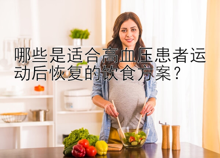 哪些是适合高血压患者运动后恢复的饮食方案？