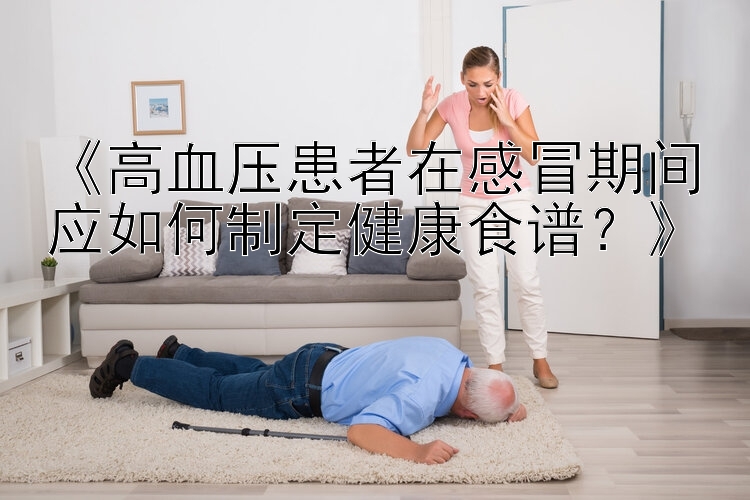 《高血压患者在感冒期间应如何制定健康食谱？》