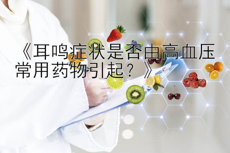 《耳鸣症状是否由高血压常用药物引起？》