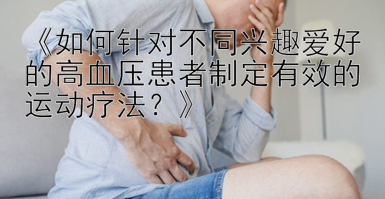 《如何针对不同兴趣爱好的高血压患者制定有效的运动疗法？》