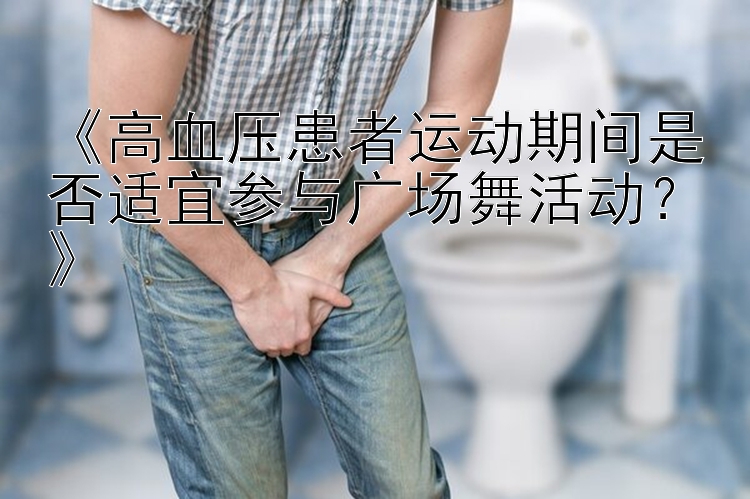 《高血压患者运动期间是否适宜参与广场舞活动？》