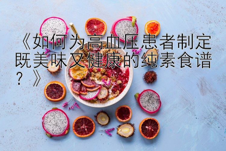 《如何为高血压患者制定既美味又健康的纯素食谱？》