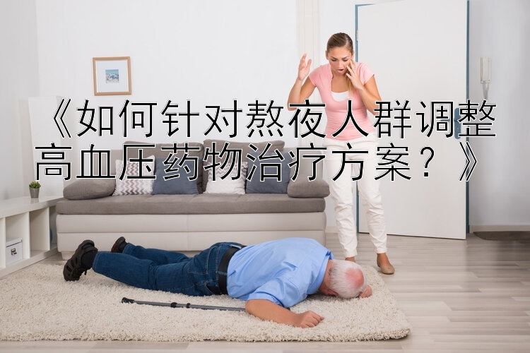 《如何针对熬夜人群调整高血压药物治疗方案？》