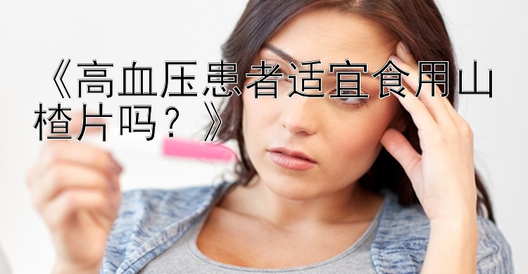 《高血压患者适宜食用山楂片吗？》