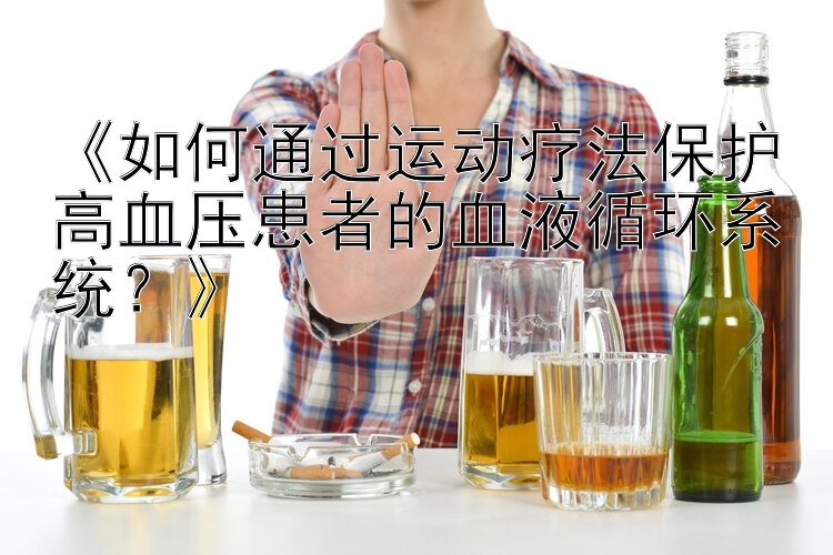 《如何通过运动疗法保护高血压患者的血液循环系统？》