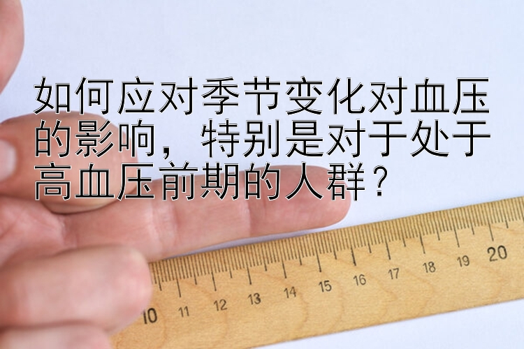 如何应对季节变化对血压的影响，特别是对于处于高血压前期的人群？