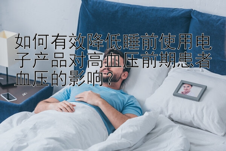 如何有效降低睡前使用电子产品对高血压前期患者血压的影响？