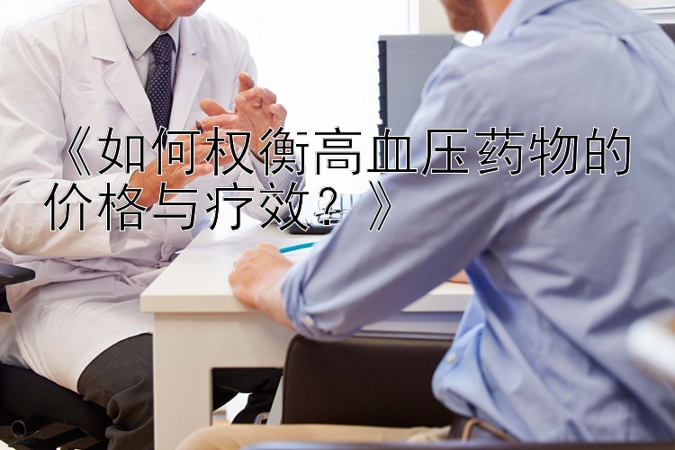 《如何权衡高血压药物的价格与疗效？》