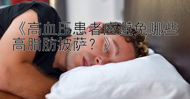 《高血压患者应避免哪些高脂肪披萨？》