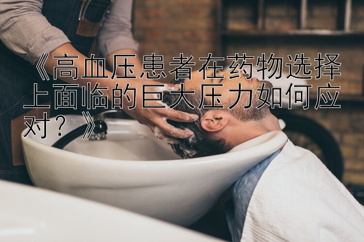 《高血压患者在药物选择上面临的巨大压力如何应对？》