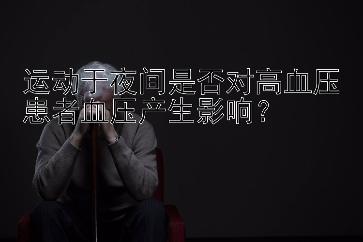 运动于夜间是否对高血压患者血压产生影响？