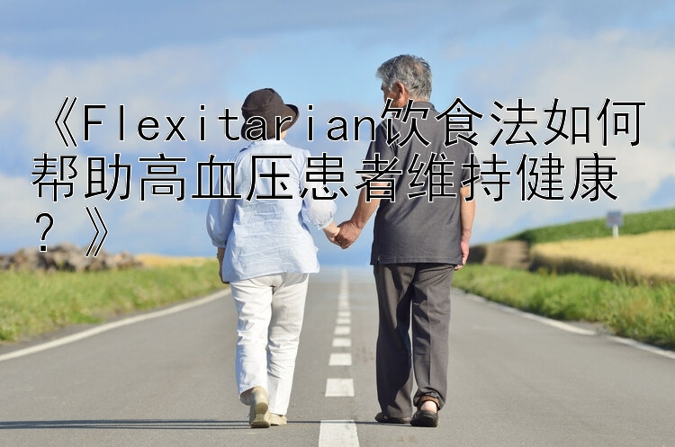 《Flexitarian饮食法如何帮助高血压患者维持健康？》