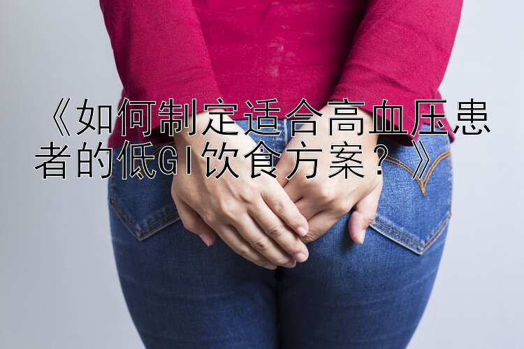 《如何制定适合高血压患者的低GI饮食方案？》