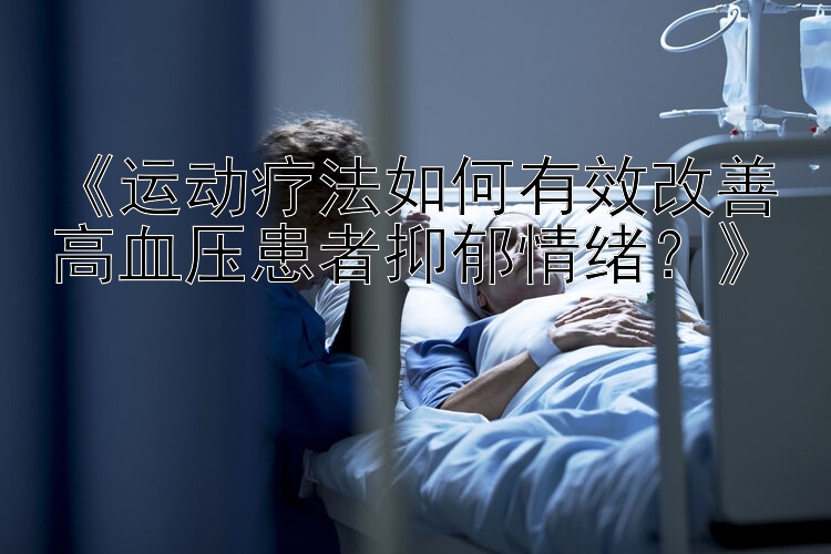 《运动疗法如何有效改善高血压患者抑郁情绪？》