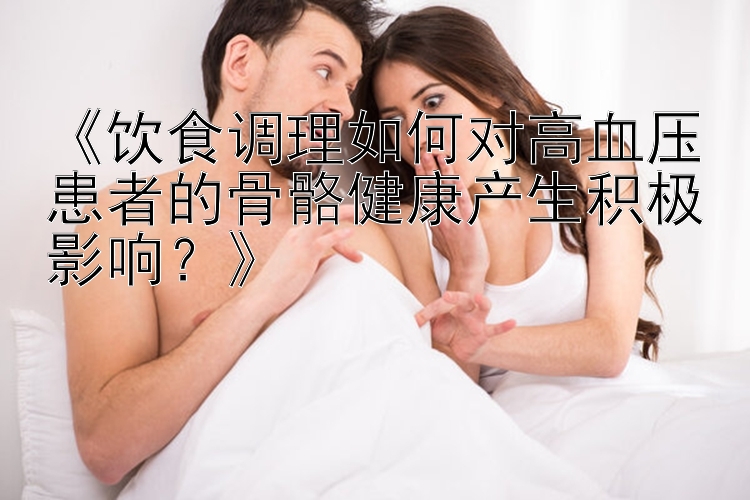 《饮食调理如何对高血压患者的骨骼健康产生积极影响？》