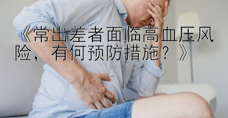 《常出差者面临高血压风险，有何预防措施？》