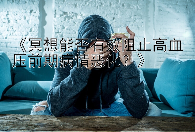 《冥想能否有效阻止高血压前期病情恶化？》