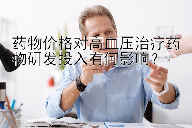 排列3最新开机号 药物价格对高血压治疗药物研发投入有何影响？