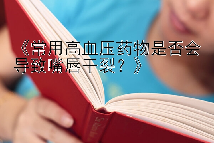 《常用高血压药物是否会导致嘴唇干裂？》