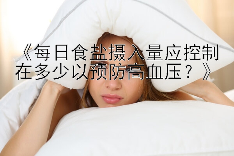 《每日食盐摄入量应控制在多少以预防高血压？》