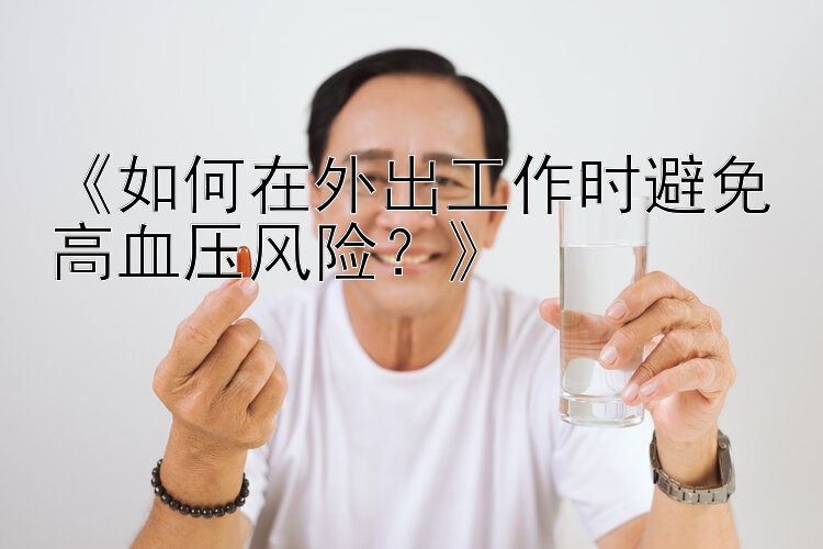 《如何在外出工作时避免高血压风险？》