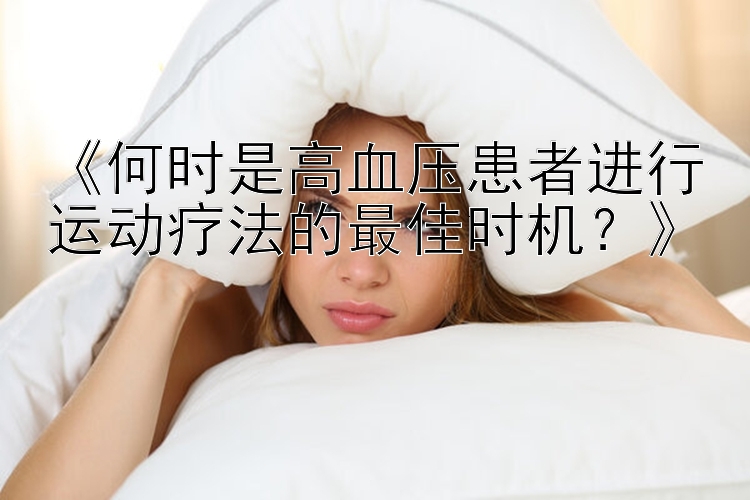 《何时是高血压患者进行运动疗法的最佳时机？》