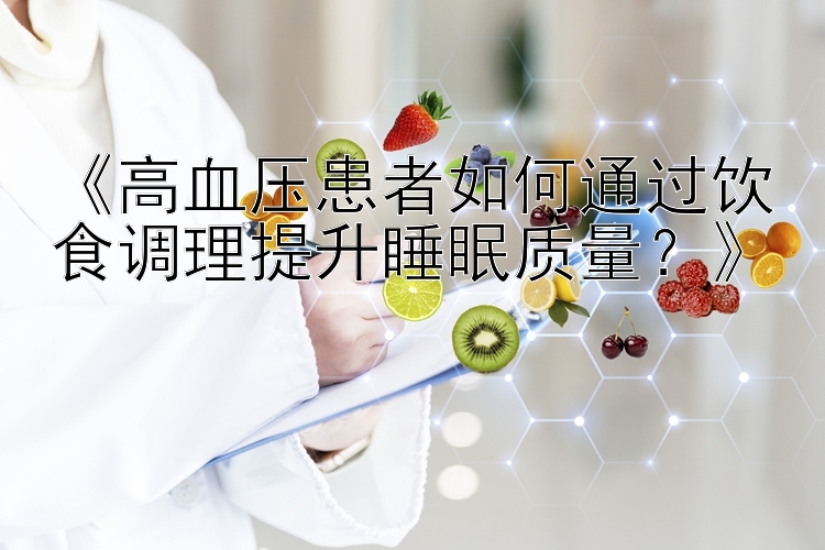 《高血压患者如何通过饮食调理提升睡眠质量？》