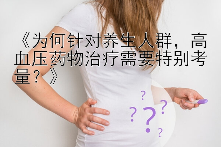 《为何针对养生人群，高血压药物治疗需要特别考量？》