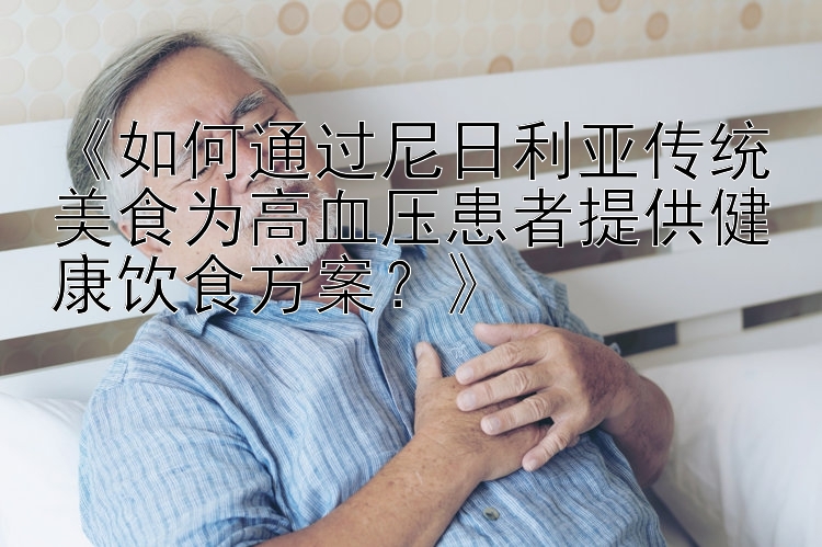 《如何通过尼日利亚传统美食为高血压患者提供健康饮食方案？》