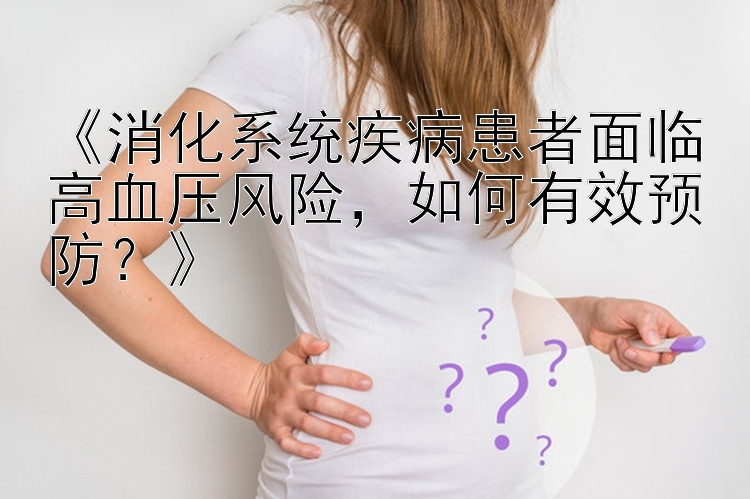 《消化系统疾病患者面临高血压风险，如何有效预防？》