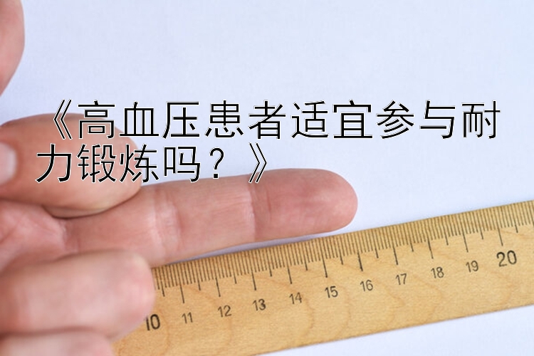 《高血压患者适宜参与耐力锻炼吗？》