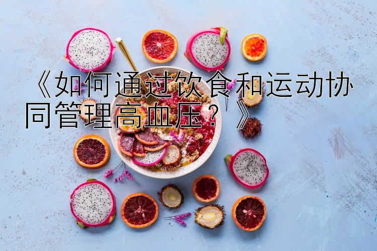 《如何通过饮食和运动协同管理高血压？》