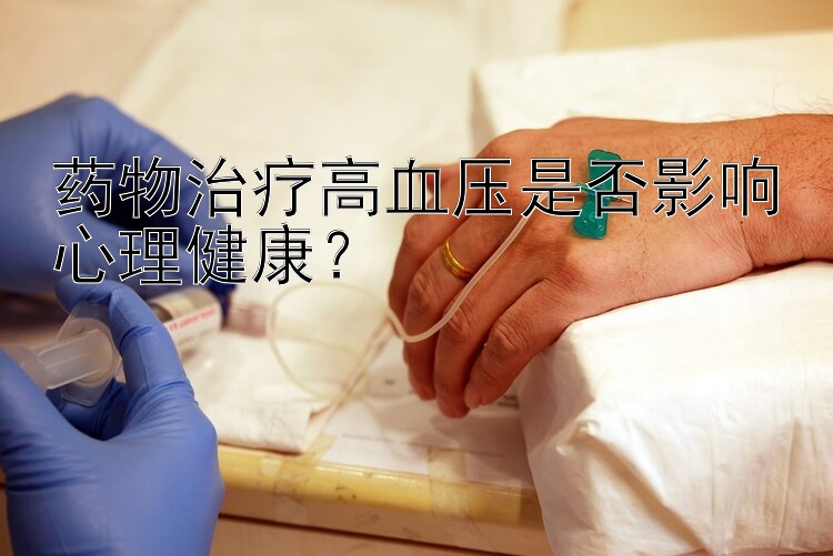 药物治疗高血压是否影响心理健康？