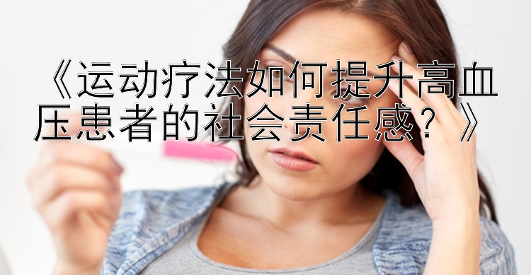 《运动疗法如何提升高血压患者的社会责任感？》