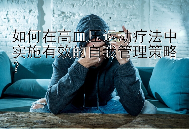 如何在高血压运动疗法中实施有效的自我管理策略？