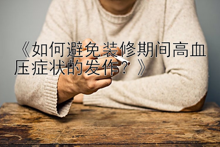 《如何避免装修期间高血压症状的发作？》