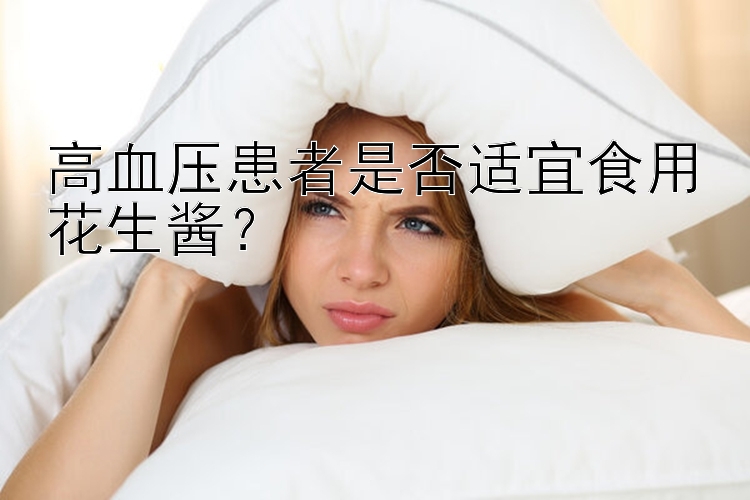 高血压患者是否适宜食用花生酱？