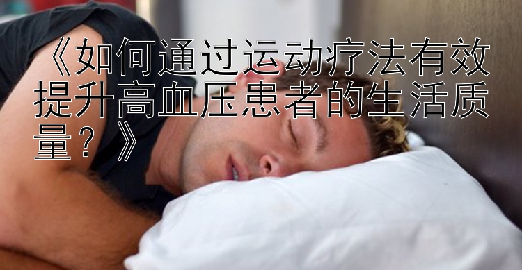 《如何通过运动疗法有效提升高血压患者的生活质量？》