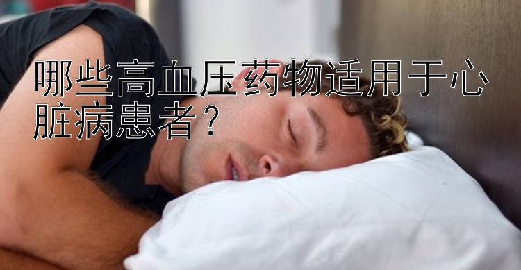 江苏11选五5开奖结果 哪些高血压药物适用于心脏病患者？