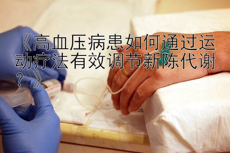 《高血压病患如何通过运动疗法有效调节新陈代谢？》