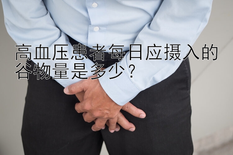 高血压患者每日应摄入的谷物量是多少？