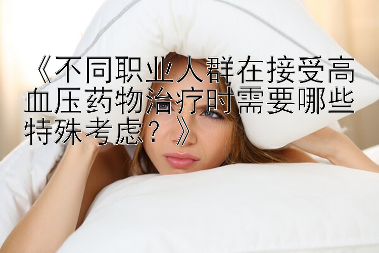 吉林快三开奖结果今天开奖结果 《不同职业人群在接受高血压药物治疗时需要哪些特殊考虑？》